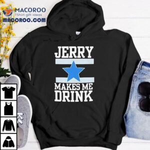Dallas Cowboy Jerry Makes Me Drink Tshirt