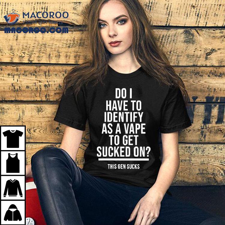 Do I Have To Identify As A Vape To Get Sucked On This Gen Sucks Shirt Do I Have To Identify As A Vape To Get Sucked On This Gen Sucks Shirt