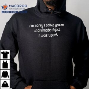 I'm Sorry I Called You An Inanimate Object I Was Upset Shirt 1 I M Sorry I Called You An Inanimate Object I Was Upse Tshirt