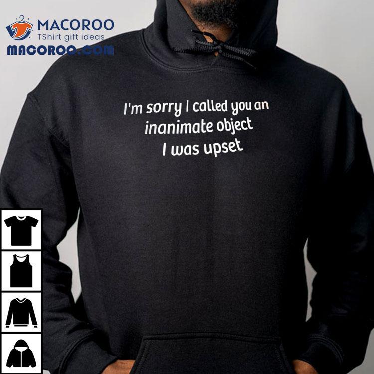 I’m Sorry I Called You An Inanimate Object I Was Upset Shirt I’m Sorry I Called You An Inanimate Object I Was Upset Shirt