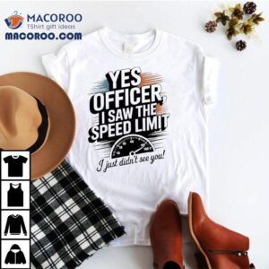 Yes Officer I Saw The Speed Limit I Just Didn’t See You Shirt