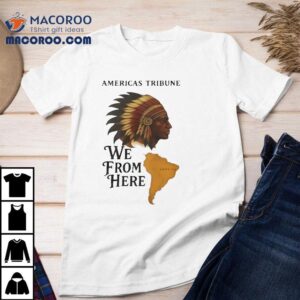 Americas Tribune We From Here Native American Shirt 2 Americas Tribune We From Here Native American Tshirt