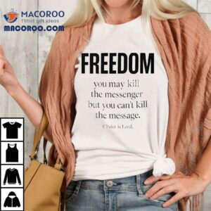 Christ Is Lord Freedom You May Kill The Messenger But You Can T Kill The Message Tshirt