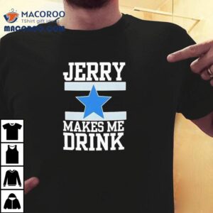 Dallas Cowboy Jerry Makes Me Drink Tshirt