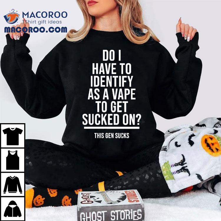 Do I Have To Identify As A Vape To Get Sucked On This Gen Sucks Shirt Do I Have To Identify As A Vape To Get Sucked On This Gen Sucks Shirt