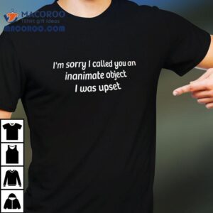 I'm Sorry I Called You An Inanimate Object I Was Upset Shirt 2 I M Sorry I Called You An Inanimate Object I Was Upse Tshirt