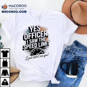 Yes Officer I Saw The Speed Limit I Just Didn T See You Tshirt
