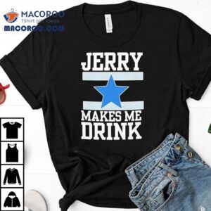 Dallas Cowboy Jerry Makes Me Drink Tshirt