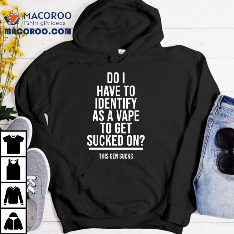 Do I Have To Identify As A Vape To Get Sucked On This Gen Sucks Shirt Do I Have To Identify As A Vape To Get Sucked On This Gen Sucks Shirt