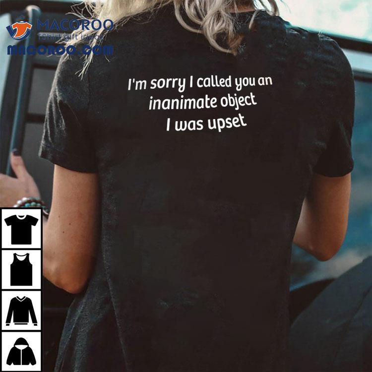 I’m Sorry I Called You An Inanimate Object I Was Upset Shirt I’m Sorry I Called You An Inanimate Object I Was Upset Shirt