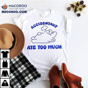 Accidentally Ate Too Much Shirt