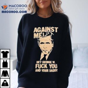 Against Me Hey George W Bush Fuck You And Your Daddy Tshirt
