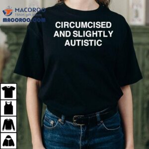 Circumcised And Slightly Autistic Tshirt