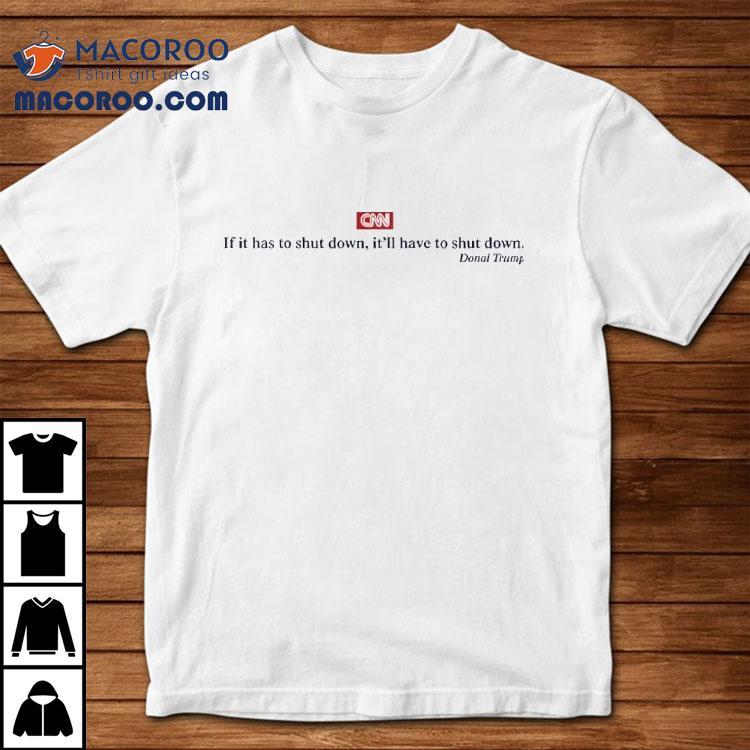 Cnn If It Has To Shut Down It Ll Have To Shut Down Donald Trump Tshirt