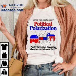 Do You Want Societal Decay Political Polarization Why Have Civil Discourse When We Can Hit Eachother Tshirt