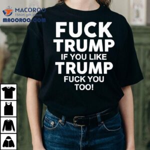 Fuck Trump If You Like Trump Fuck You Too Anti Trump Tshirt