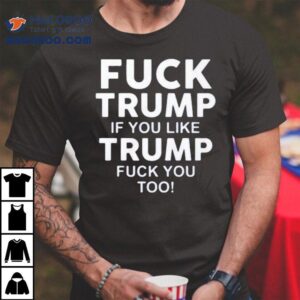 Fuck Trump If You Like Trump Fuck You Too Tshirt