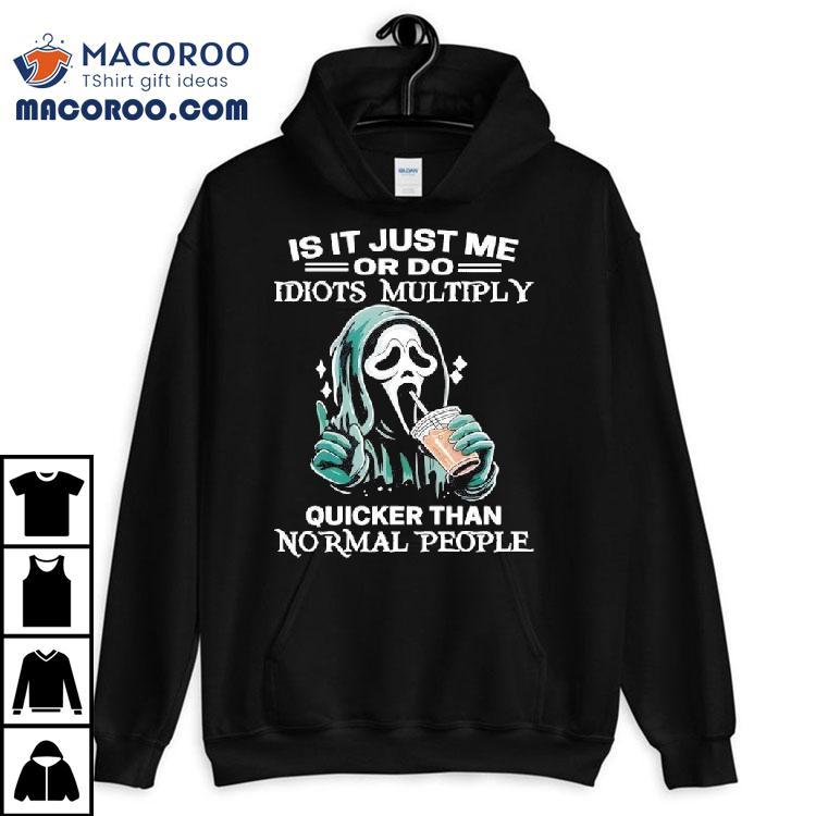 Ghostface Is It Just Me Or Do Idiots Multiply Quicker Than Normal People Tshirt