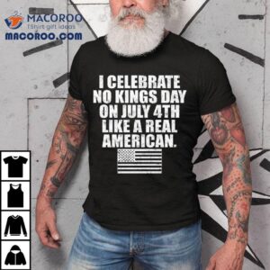 I Celebrate No Kings Day On July Th Like A Real American Tshirt