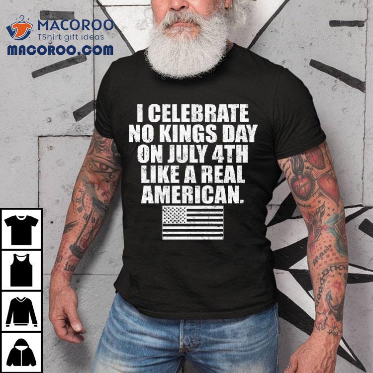 I Celebrate No Kings Day On July 4th Like A Real American Shirt I Celebrate No Kings Day On July 4th Like A Real American Shirt