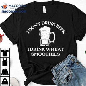 I Don T Drink Beer I Drink Wheat Smoothies Tshirt