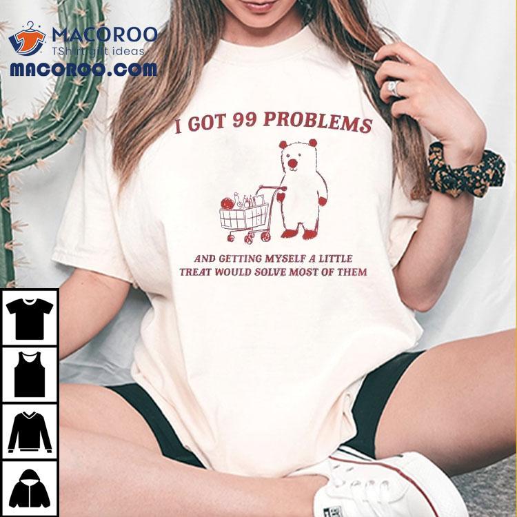 I Got Problems And Getting Myself A Little Treat Would Solve Most Of Them Bear Tshirt