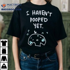 I Haven T Pooped Ye Tshirt