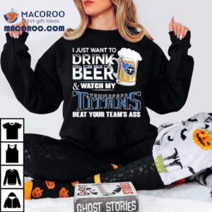 I Just Want To Drink Beer And Watch My Tennessee Titans Beat Your Team S Ass Tshirt