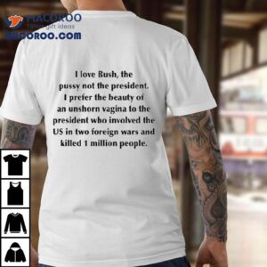 I Love Bush The Pussy Not The President I Prefer The Beauty Of An Unshorn Vagina To The President Who Involved The Us In Two Foreign Wars And Killed Million People Tshirt