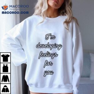 I M Developing Feelings For You Tshirt