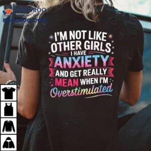 I M Not Like Other Girls I Have Anxiety And Get Really Mean Tshirt