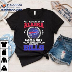 I May Live In Alaska But On Game Day My Heart Soul Belong To Buffalo Bills Tshirt