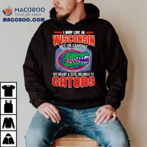 I May Live In Wisconsin But On Gameday My Heart And Soul Belongs To Florida Gators Tshirt