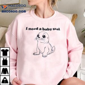 I Need A Baby Seal Tshirt