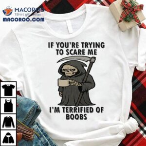 If You Re Trying To Scare Me I M Terrified Of Boobs Grim Reaper Tshirt