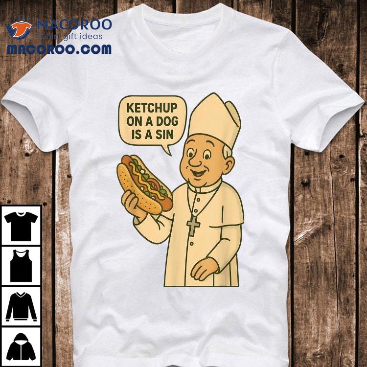  Ketchup On A Dog Is A Sin Chicago Hot Dog Da Pope Tshirt