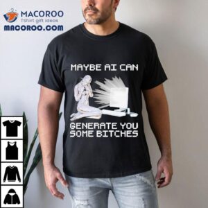 Maybe Ai Can Generate You Some Bitches Tshirt