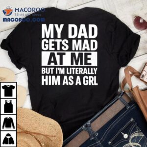 My Dad Gets Mad At Me But I M Literally Him As A Grl Tshirt