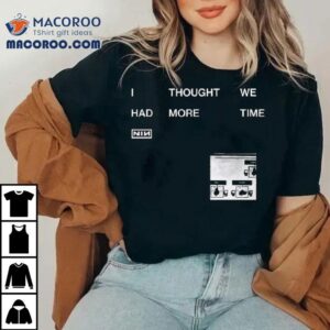 Nin I Thought We Had More Time Tshirt