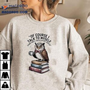 Owl Of Course I Talk To Myself Sometimes I Need Expert Advice Tshirt