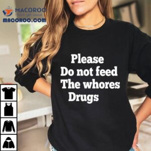 Please Do Not Feed The Whores Drugs Tshirt