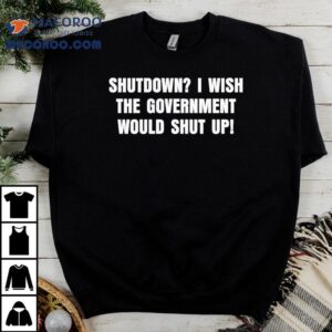 Shutdown I Wish The Government Would Shut Up Tshirt