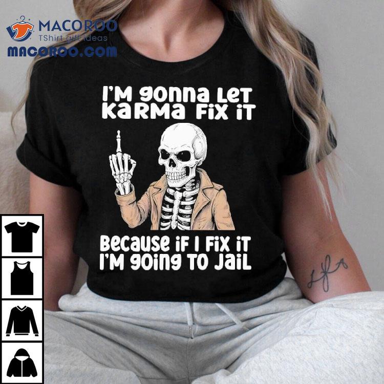 Skeleton I M Gonna Let Karma Fix It Because If I Fix It I M Ing To Jail Tshirt