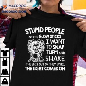 Skeleton Women Stupid People Are Like Glow Sticks I Want To Snap Them Tshirt