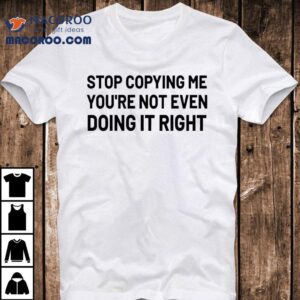 Stop Copying Me You Re Not Even Doing It Righ Tshirt