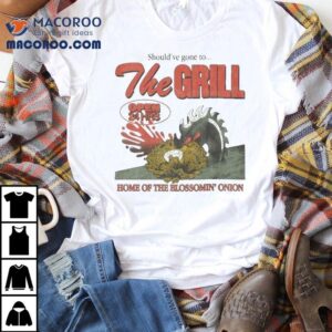 The Grill Should Ve Gone To Home Of The Bloomin Onion Tshirt