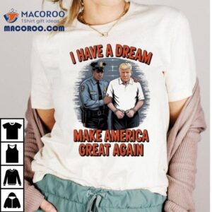 Trump I Have A Dream Make American Great Again Tshirt