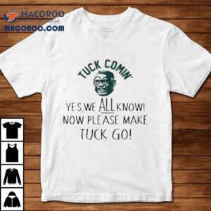 Tuck Comin Yes We All Know Now Please Make Tuck Go Tshirt