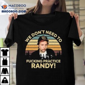 We Don’t Need To Fucking Practice Randy Sling Blade Vintage 2025 Shirt