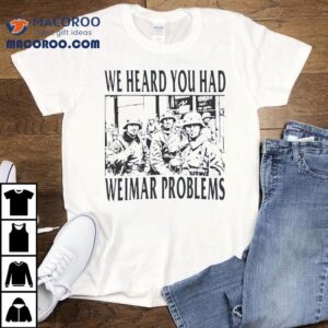 We Heard You Had Weimar Problems Tshirt
